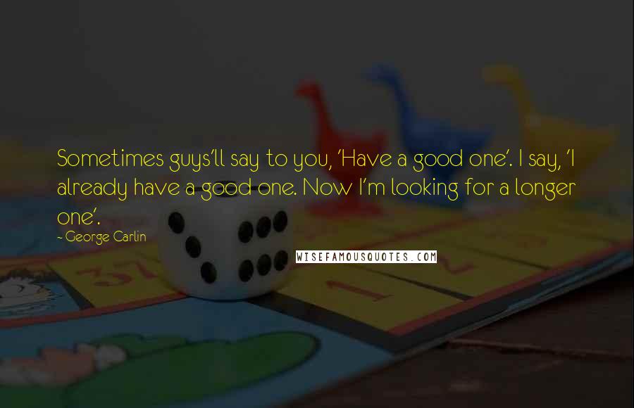 George Carlin Quotes: Sometimes guys'll say to you, 'Have a good one'. I say, 'I already have a good one. Now I'm looking for a longer one'.