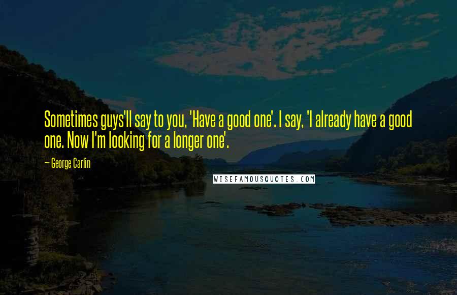 George Carlin Quotes: Sometimes guys'll say to you, 'Have a good one'. I say, 'I already have a good one. Now I'm looking for a longer one'.