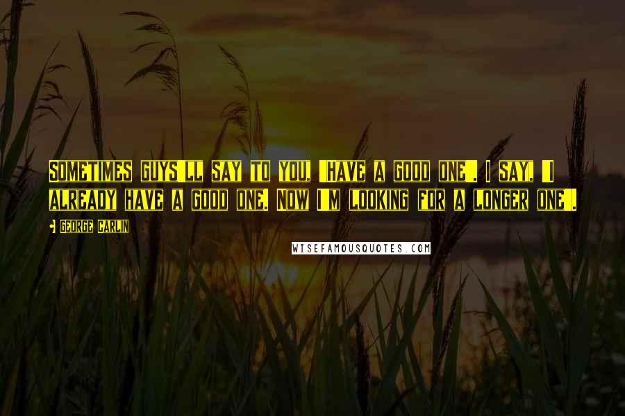 George Carlin Quotes: Sometimes guys'll say to you, 'Have a good one'. I say, 'I already have a good one. Now I'm looking for a longer one'.