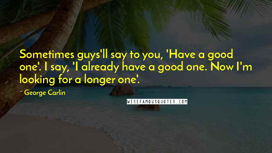 George Carlin Quotes: Sometimes guys'll say to you, 'Have a good one'. I say, 'I already have a good one. Now I'm looking for a longer one'.