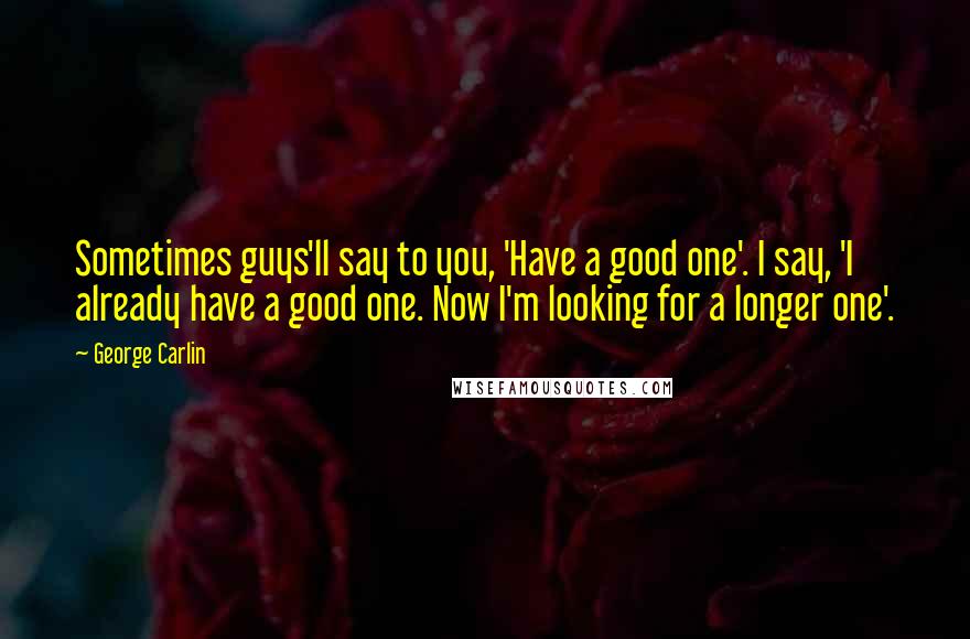 George Carlin Quotes: Sometimes guys'll say to you, 'Have a good one'. I say, 'I already have a good one. Now I'm looking for a longer one'.