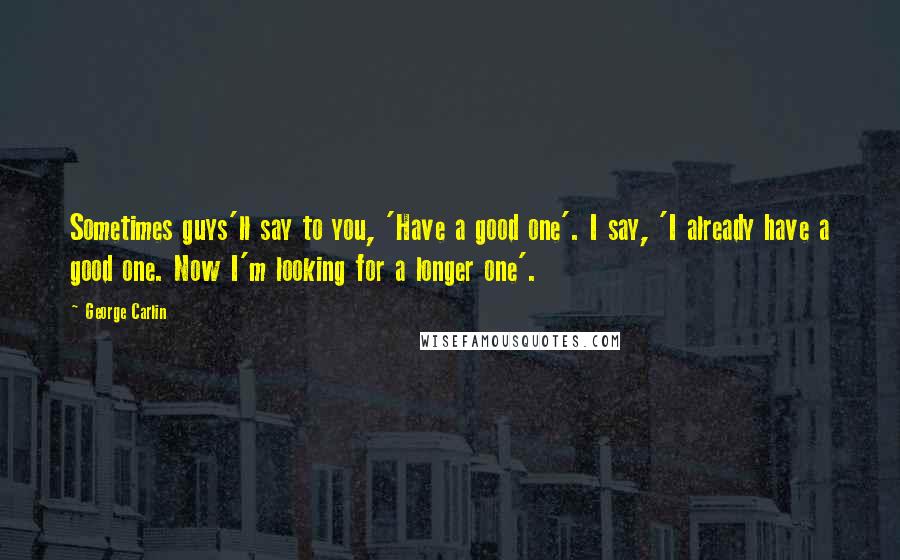 George Carlin Quotes: Sometimes guys'll say to you, 'Have a good one'. I say, 'I already have a good one. Now I'm looking for a longer one'.