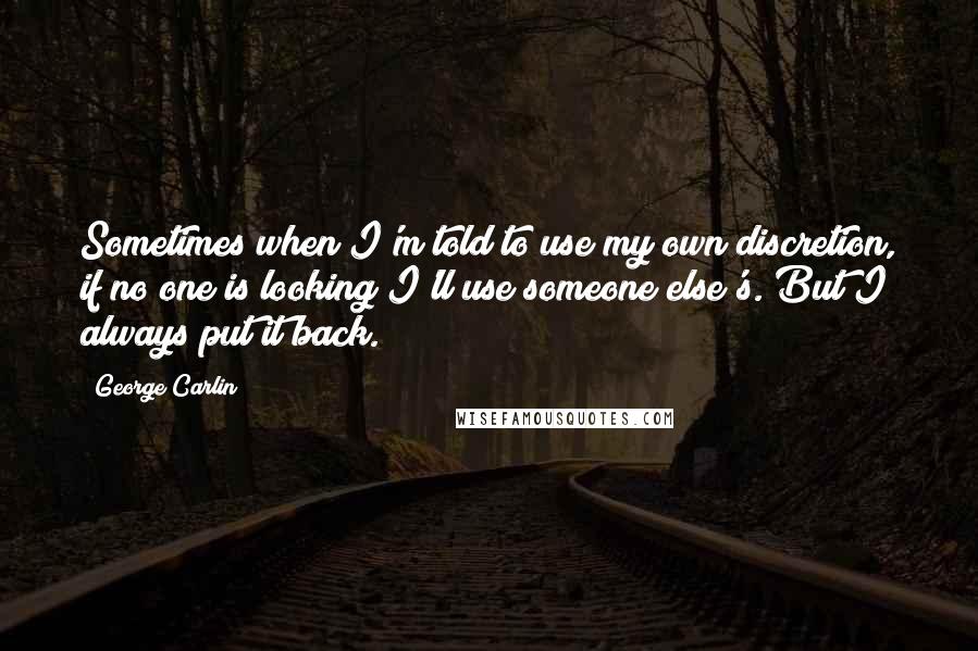 George Carlin Quotes: Sometimes when I'm told to use my own discretion, if no one is looking I'll use someone else's. But I always put it back.