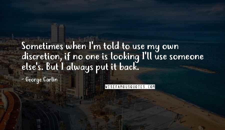 George Carlin Quotes: Sometimes when I'm told to use my own discretion, if no one is looking I'll use someone else's. But I always put it back.