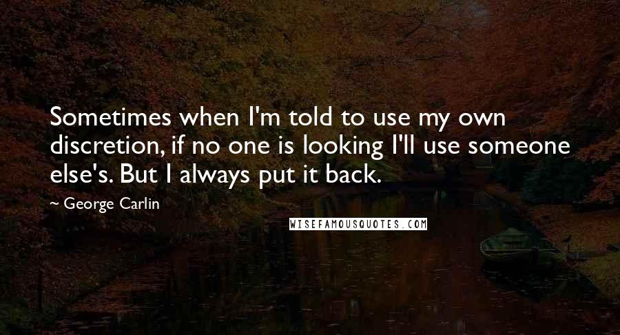 George Carlin Quotes: Sometimes when I'm told to use my own discretion, if no one is looking I'll use someone else's. But I always put it back.