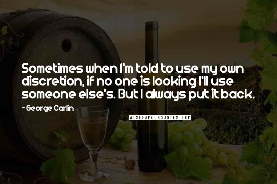 George Carlin Quotes: Sometimes when I'm told to use my own discretion, if no one is looking I'll use someone else's. But I always put it back.