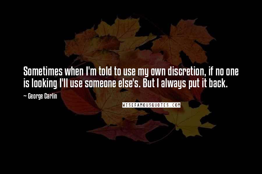 George Carlin Quotes: Sometimes when I'm told to use my own discretion, if no one is looking I'll use someone else's. But I always put it back.