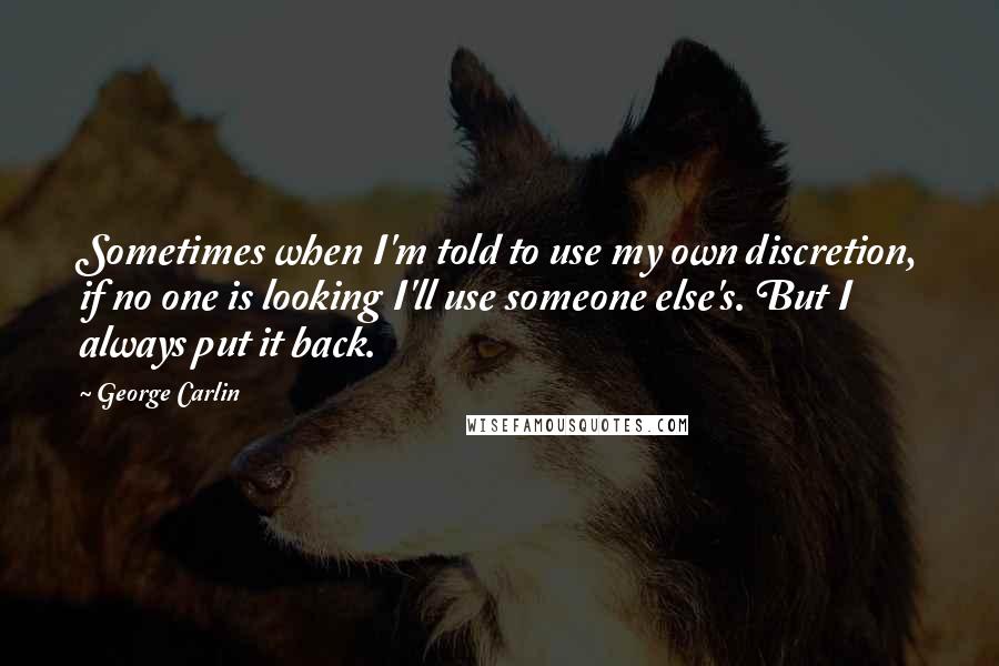 George Carlin Quotes: Sometimes when I'm told to use my own discretion, if no one is looking I'll use someone else's. But I always put it back.