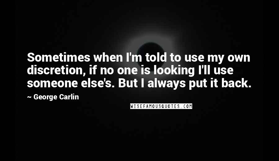 George Carlin Quotes: Sometimes when I'm told to use my own discretion, if no one is looking I'll use someone else's. But I always put it back.