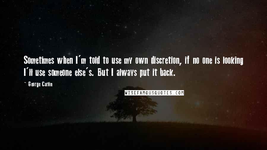 George Carlin Quotes: Sometimes when I'm told to use my own discretion, if no one is looking I'll use someone else's. But I always put it back.