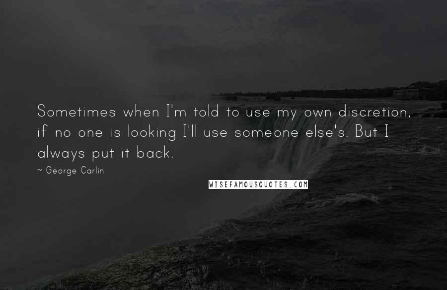 George Carlin Quotes: Sometimes when I'm told to use my own discretion, if no one is looking I'll use someone else's. But I always put it back.