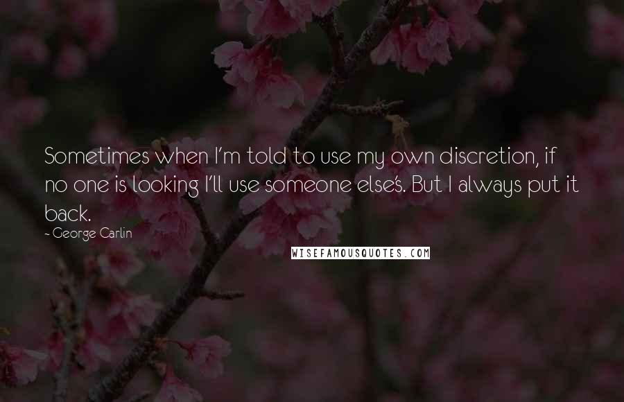 George Carlin Quotes: Sometimes when I'm told to use my own discretion, if no one is looking I'll use someone else's. But I always put it back.