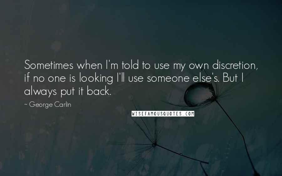 George Carlin Quotes: Sometimes when I'm told to use my own discretion, if no one is looking I'll use someone else's. But I always put it back.