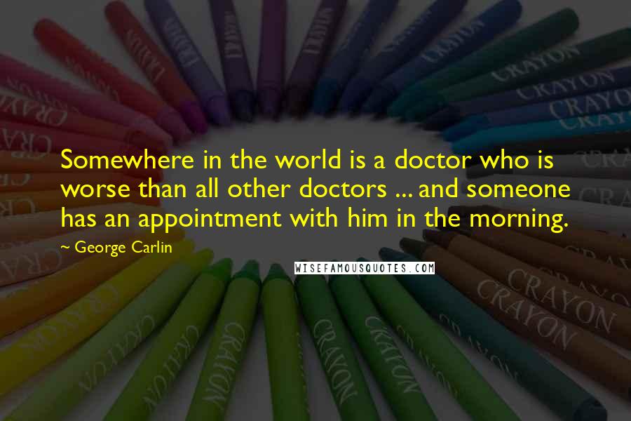 George Carlin Quotes: Somewhere in the world is a doctor who is worse than all other doctors ... and someone has an appointment with him in the morning.