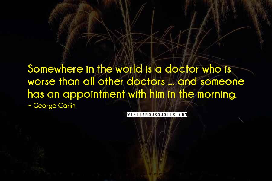 George Carlin Quotes: Somewhere in the world is a doctor who is worse than all other doctors ... and someone has an appointment with him in the morning.