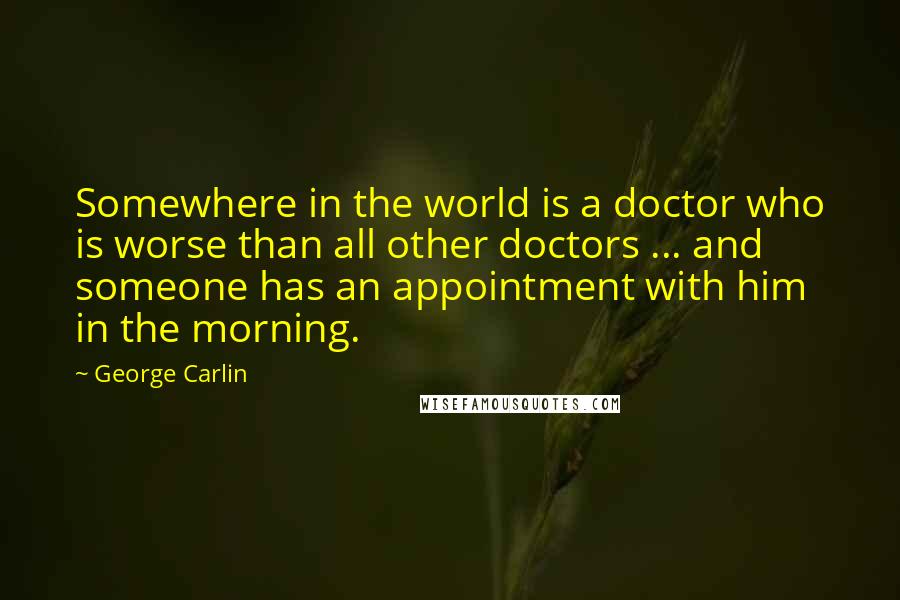 George Carlin Quotes: Somewhere in the world is a doctor who is worse than all other doctors ... and someone has an appointment with him in the morning.