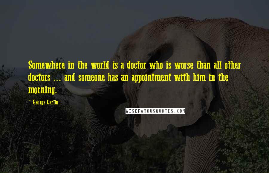 George Carlin Quotes: Somewhere in the world is a doctor who is worse than all other doctors ... and someone has an appointment with him in the morning.