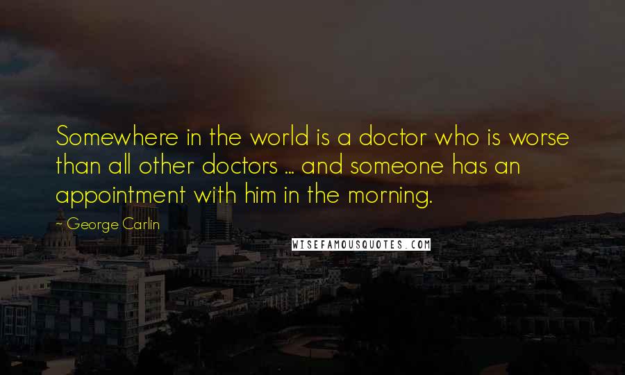 George Carlin Quotes: Somewhere in the world is a doctor who is worse than all other doctors ... and someone has an appointment with him in the morning.