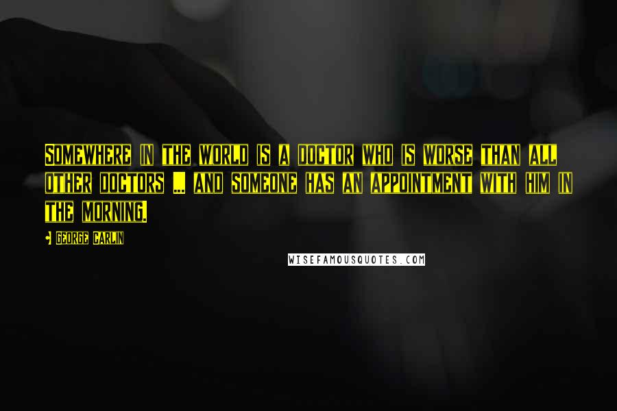 George Carlin Quotes: Somewhere in the world is a doctor who is worse than all other doctors ... and someone has an appointment with him in the morning.