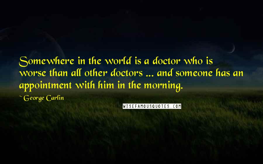 George Carlin Quotes: Somewhere in the world is a doctor who is worse than all other doctors ... and someone has an appointment with him in the morning.