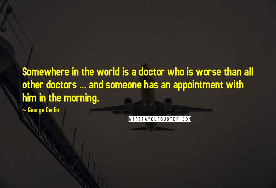 George Carlin Quotes: Somewhere in the world is a doctor who is worse than all other doctors ... and someone has an appointment with him in the morning.