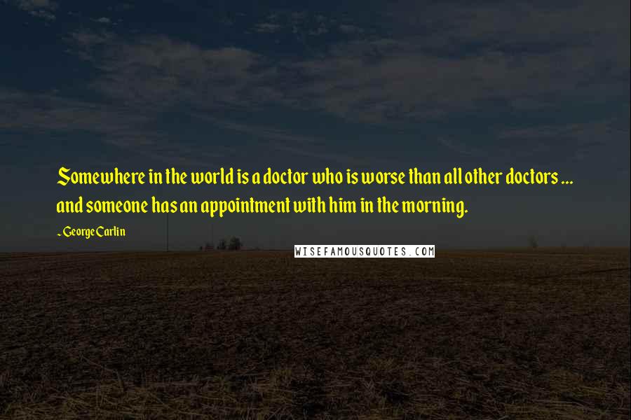 George Carlin Quotes: Somewhere in the world is a doctor who is worse than all other doctors ... and someone has an appointment with him in the morning.