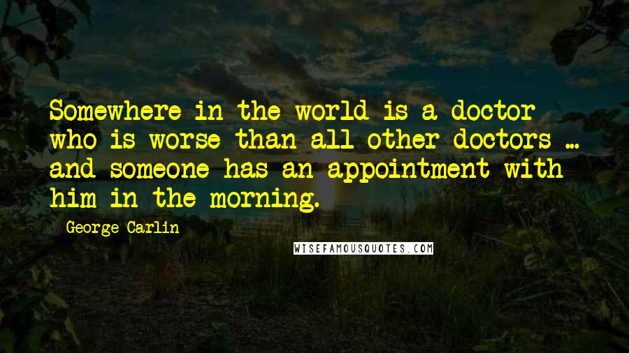 George Carlin Quotes: Somewhere in the world is a doctor who is worse than all other doctors ... and someone has an appointment with him in the morning.