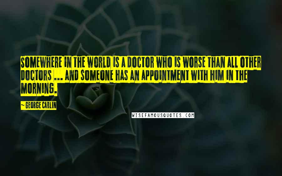 George Carlin Quotes: Somewhere in the world is a doctor who is worse than all other doctors ... and someone has an appointment with him in the morning.