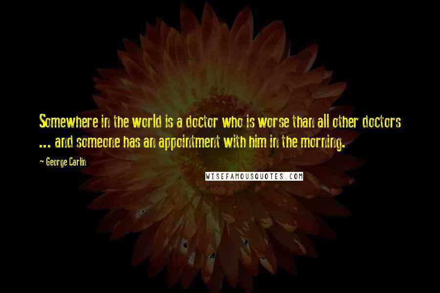 George Carlin Quotes: Somewhere in the world is a doctor who is worse than all other doctors ... and someone has an appointment with him in the morning.