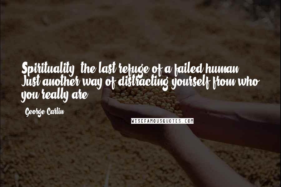 George Carlin Quotes: Spirituality: the last refuge of a failed human. Just another way of distracting yourself from who you really are.