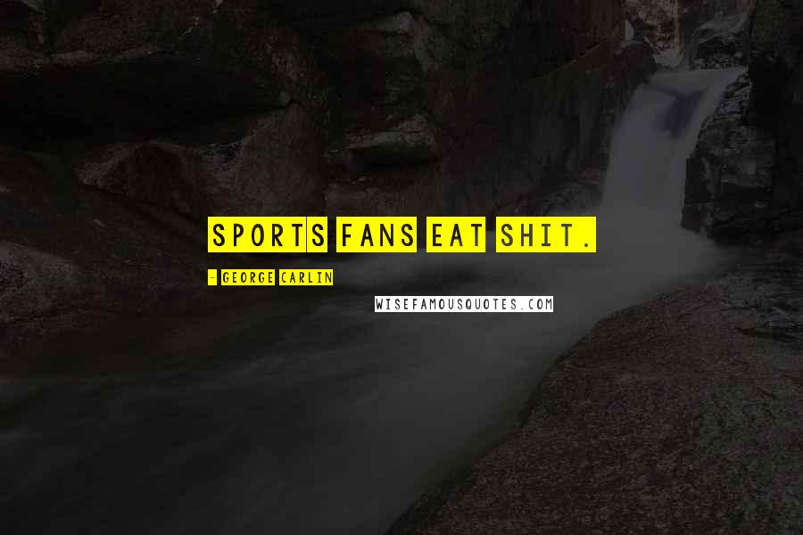 George Carlin Quotes: Sports fans eat shit.