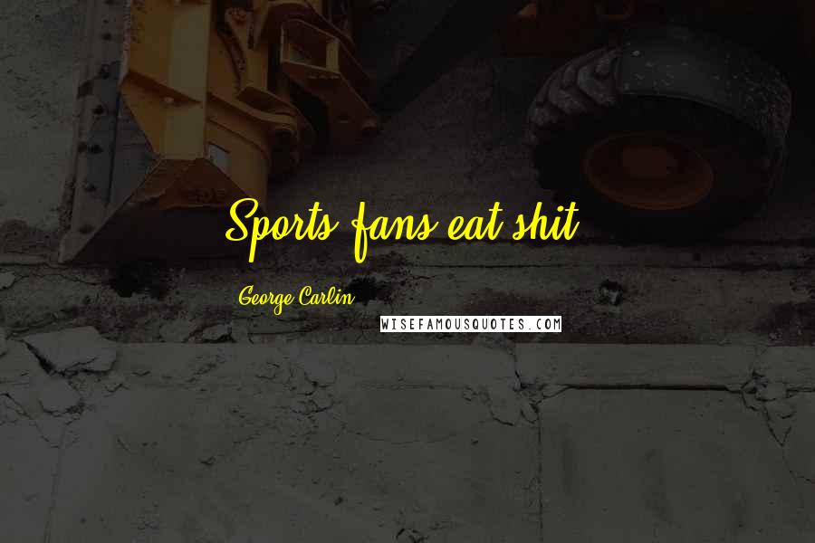 George Carlin Quotes: Sports fans eat shit.