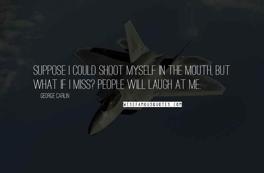 George Carlin Quotes: Suppose I could shoot myself in the mouth, but what if I miss? People will laugh at me.