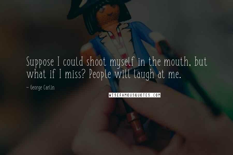 George Carlin Quotes: Suppose I could shoot myself in the mouth, but what if I miss? People will laugh at me.