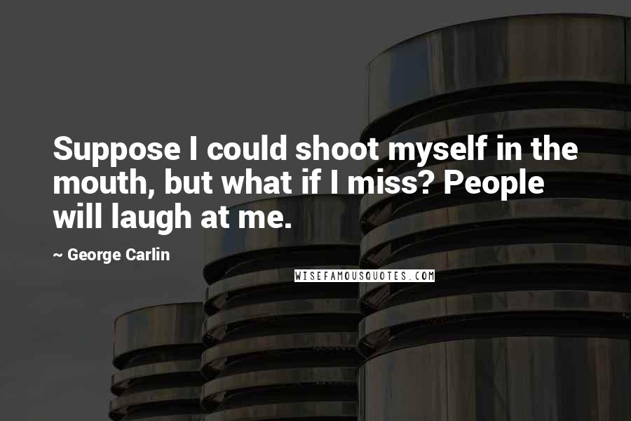 George Carlin Quotes: Suppose I could shoot myself in the mouth, but what if I miss? People will laugh at me.