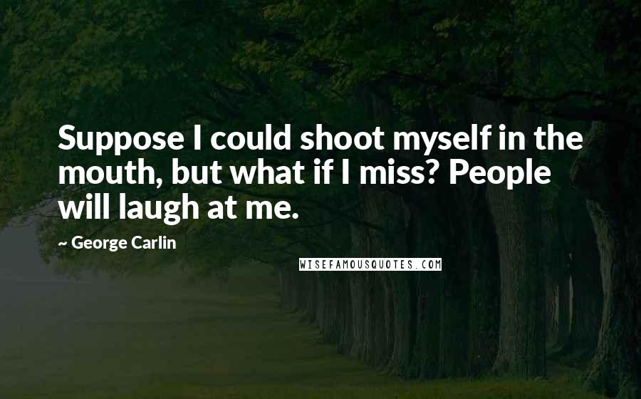 George Carlin Quotes: Suppose I could shoot myself in the mouth, but what if I miss? People will laugh at me.