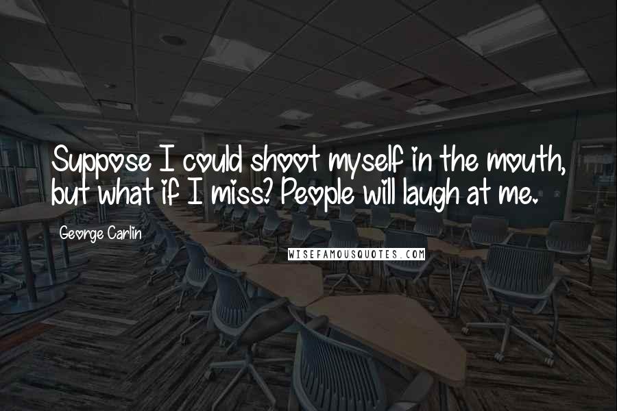 George Carlin Quotes: Suppose I could shoot myself in the mouth, but what if I miss? People will laugh at me.