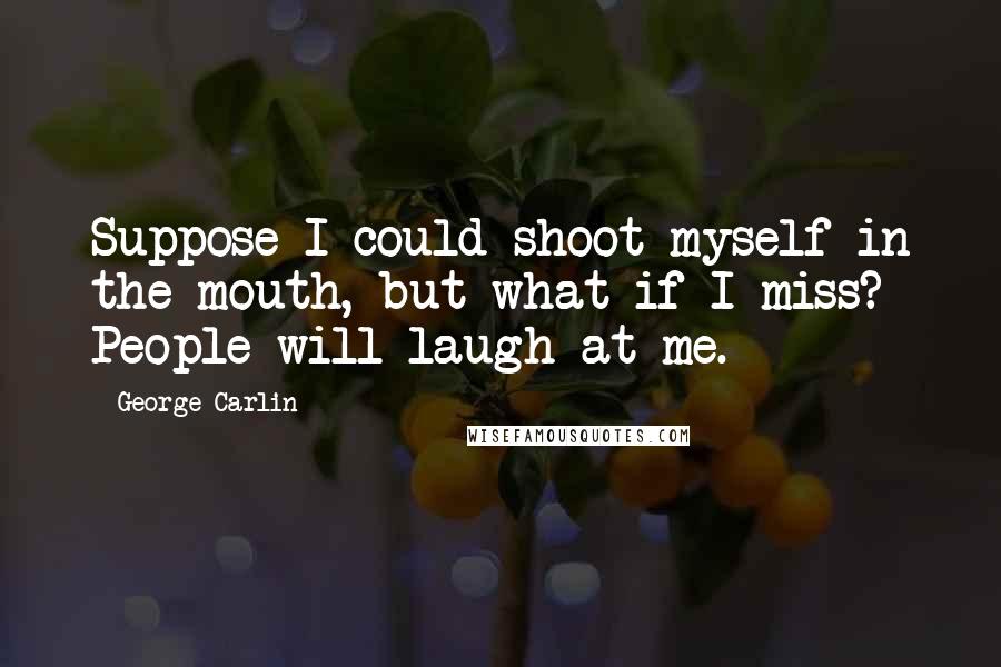 George Carlin Quotes: Suppose I could shoot myself in the mouth, but what if I miss? People will laugh at me.