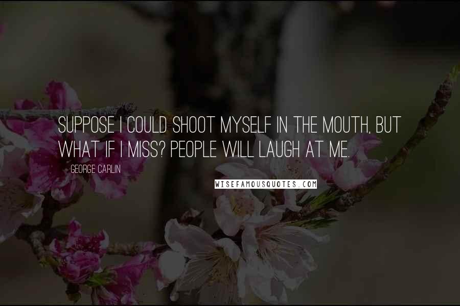 George Carlin Quotes: Suppose I could shoot myself in the mouth, but what if I miss? People will laugh at me.