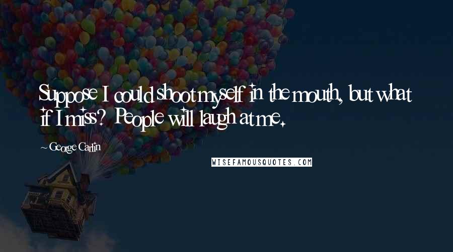 George Carlin Quotes: Suppose I could shoot myself in the mouth, but what if I miss? People will laugh at me.