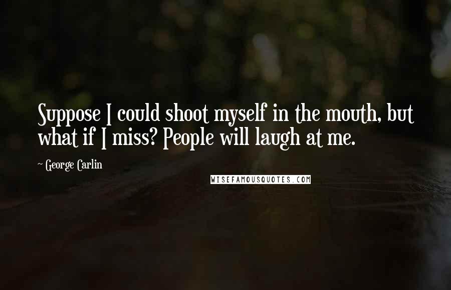 George Carlin Quotes: Suppose I could shoot myself in the mouth, but what if I miss? People will laugh at me.