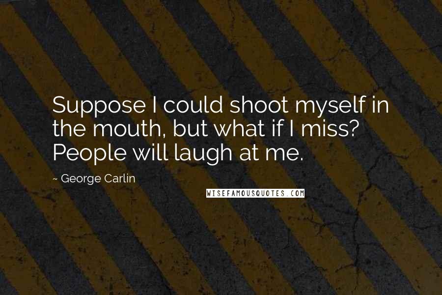 George Carlin Quotes: Suppose I could shoot myself in the mouth, but what if I miss? People will laugh at me.