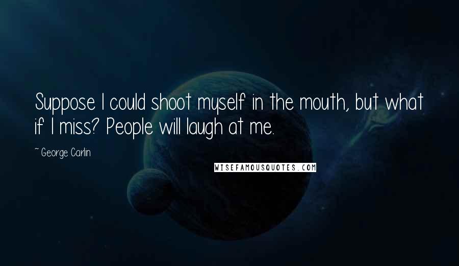 George Carlin Quotes: Suppose I could shoot myself in the mouth, but what if I miss? People will laugh at me.