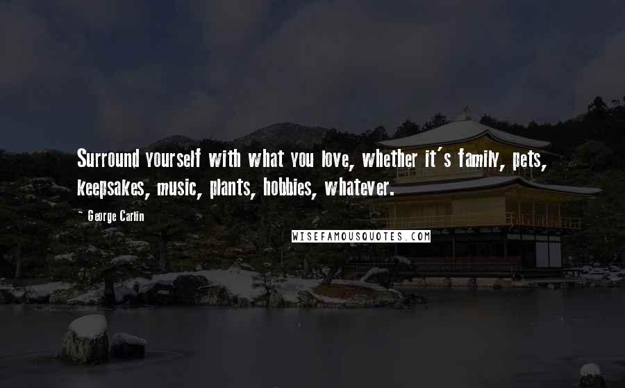 George Carlin Quotes: Surround yourself with what you love, whether it's family, pets, keepsakes, music, plants, hobbies, whatever.