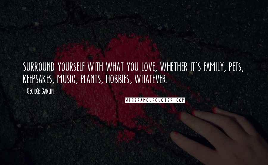 George Carlin Quotes: Surround yourself with what you love, whether it's family, pets, keepsakes, music, plants, hobbies, whatever.