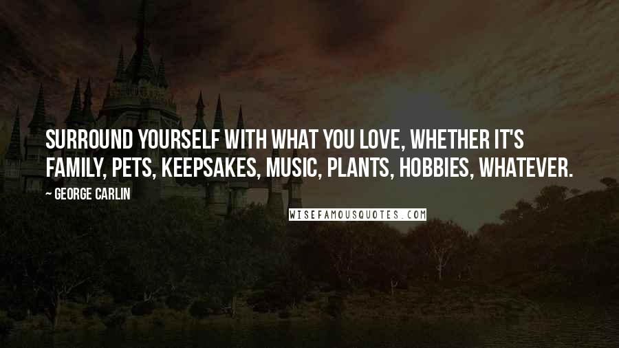 George Carlin Quotes: Surround yourself with what you love, whether it's family, pets, keepsakes, music, plants, hobbies, whatever.