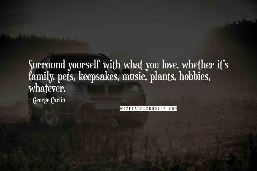 George Carlin Quotes: Surround yourself with what you love, whether it's family, pets, keepsakes, music, plants, hobbies, whatever.