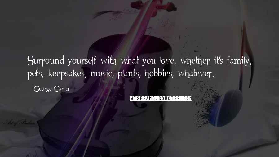 George Carlin Quotes: Surround yourself with what you love, whether it's family, pets, keepsakes, music, plants, hobbies, whatever.