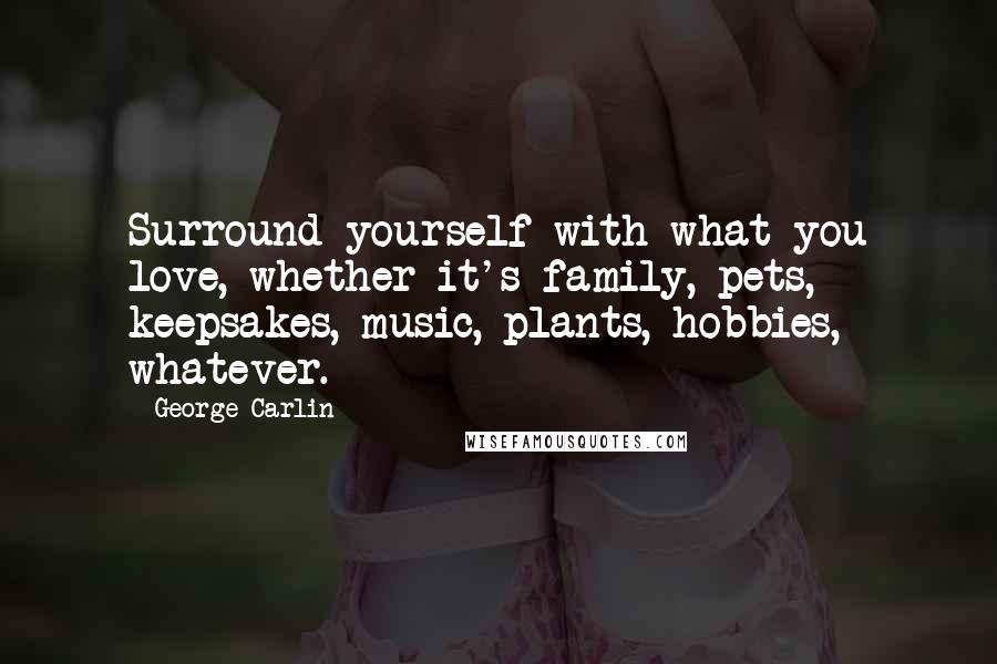 George Carlin Quotes: Surround yourself with what you love, whether it's family, pets, keepsakes, music, plants, hobbies, whatever.