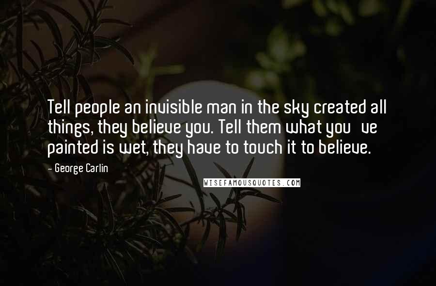 George Carlin Quotes: Tell people an invisible man in the sky created all things, they believe you. Tell them what you've painted is wet, they have to touch it to believe.